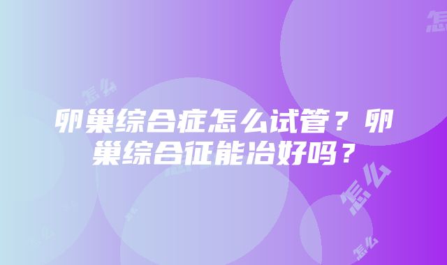 卵巢综合症怎么试管？卵巢综合征能冶好吗？