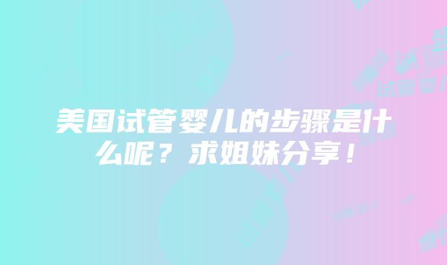 美国试管婴儿的步骤是什么呢？求姐妹分享！