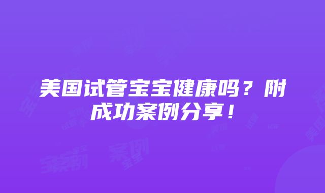 美国试管宝宝健康吗？附成功案例分享！