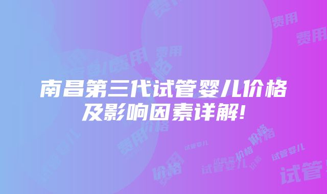 南昌第三代试管婴儿价格及影响因素详解!