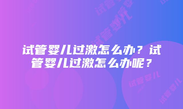 试管婴儿过激怎么办？试管婴儿过激怎么办呢？