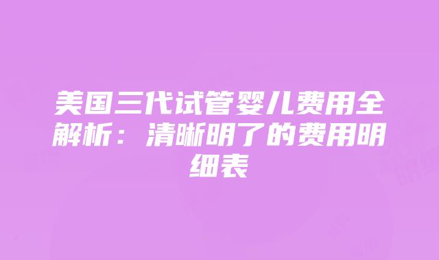 美国三代试管婴儿费用全解析：清晰明了的费用明细表