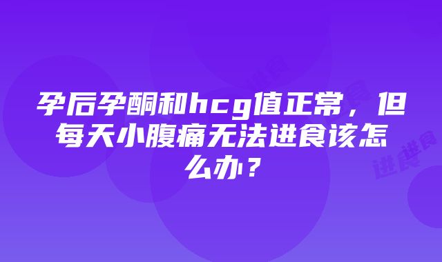 孕后孕酮和hcg值正常，但每天小腹痛无法进食该怎么办？