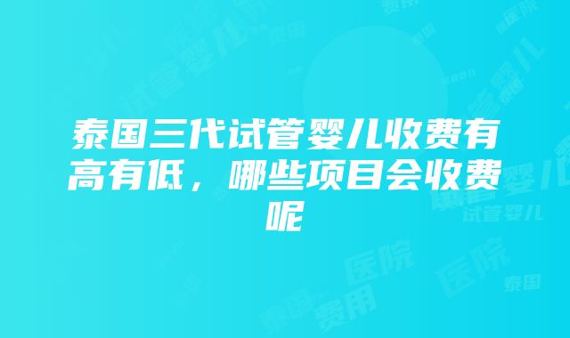 泰国三代试管婴儿收费有高有低，哪些项目会收费呢