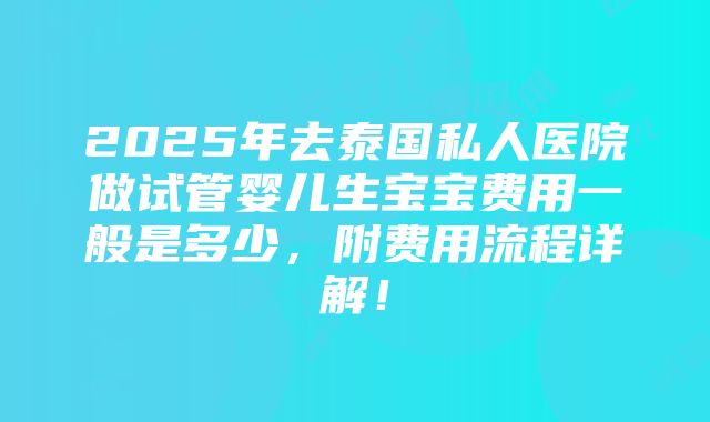 2025年去泰国私人医院做试管婴儿生宝宝费用一般是多少，附费用流程详解！