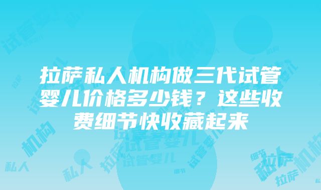 拉萨私人机构做三代试管婴儿价格多少钱？这些收费细节快收藏起来