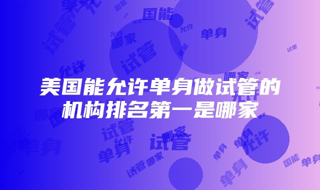 美国能允许单身做试管的机构排名第一是哪家