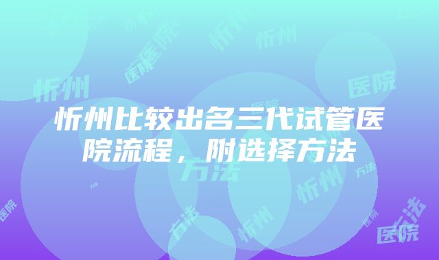 忻州比较出名三代试管医院流程，附选择方法