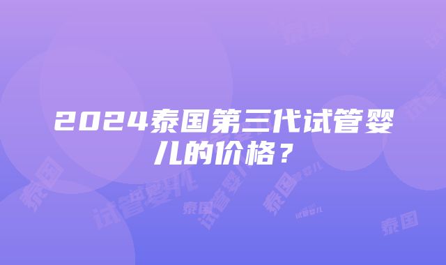 2024泰国第三代试管婴儿的价格？