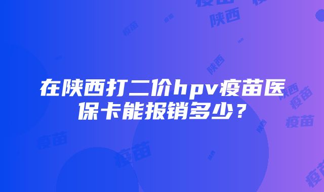 在陕西打二价hpv疫苗医保卡能报销多少？