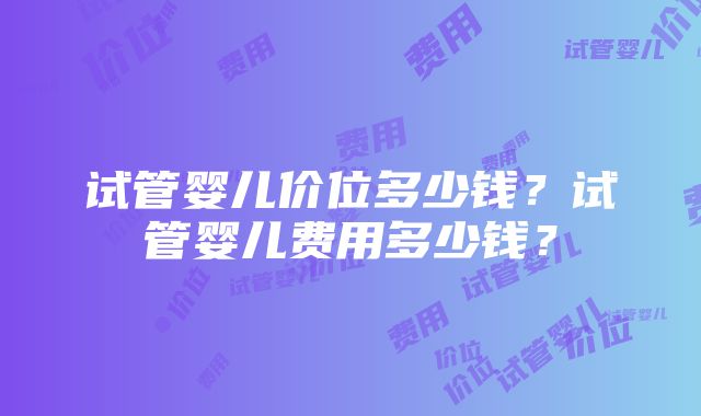 试管婴儿价位多少钱？试管婴儿费用多少钱？