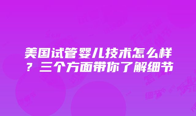 美国试管婴儿技术怎么样？三个方面带你了解细节