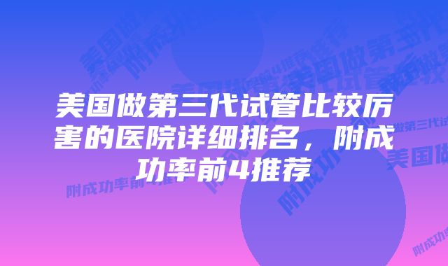 美国做第三代试管比较厉害的医院详细排名，附成功率前4推荐