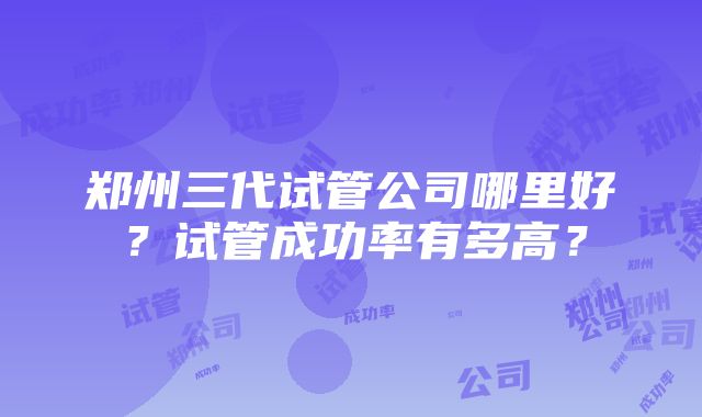 郑州三代试管公司哪里好？试管成功率有多高？