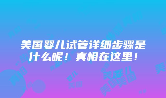 美国婴儿试管详细步骤是什么呢！真相在这里！