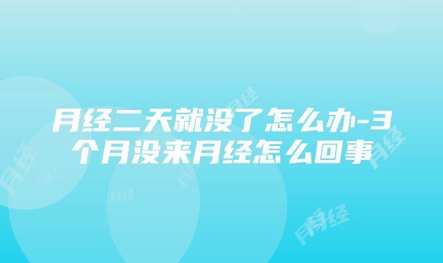 月经二天就没了怎么办-3个月没来月经怎么回事