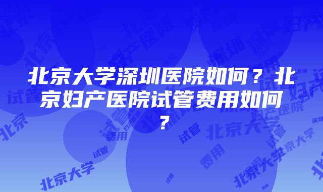 北京大学深圳医院如何？北京妇产医院试管费用如何？