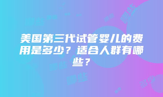 美国第三代试管婴儿的费用是多少？适合人群有哪些？