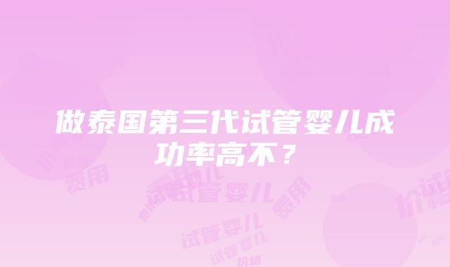 做泰国第三代试管婴儿成功率高不？