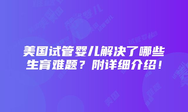 美国试管婴儿解决了哪些生育难题？附详细介绍！