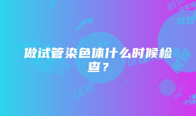 做试管染色体什么时候检查？