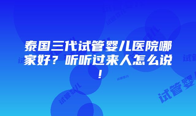 泰国三代试管婴儿医院哪家好？听听过来人怎么说！