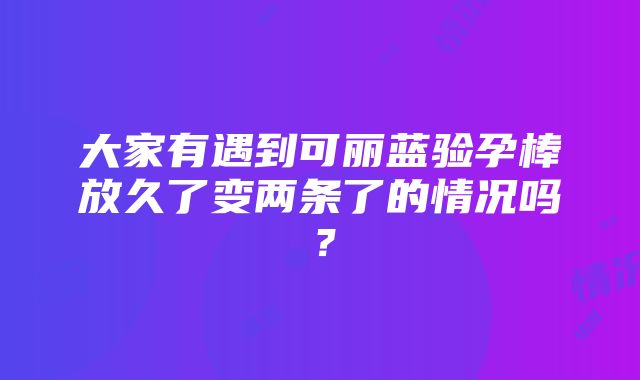 大家有遇到可丽蓝验孕棒放久了变两条了的情况吗？