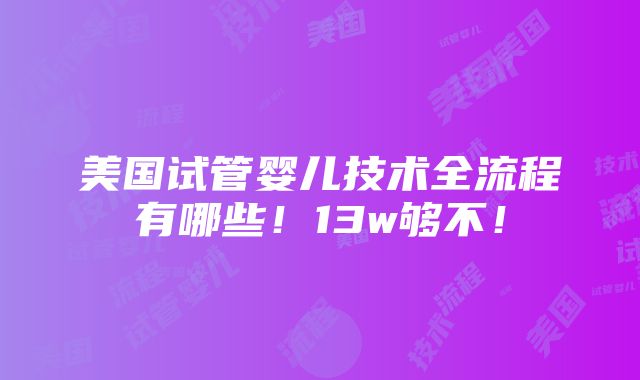 美国试管婴儿技术全流程有哪些！13w够不！