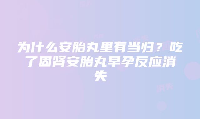 为什么安胎丸里有当归？吃了固肾安胎丸早孕反应消失