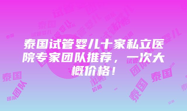 泰国试管婴儿十家私立医院专家团队推荐，一次大概价格！