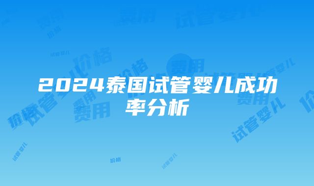 2024泰国试管婴儿成功率分析