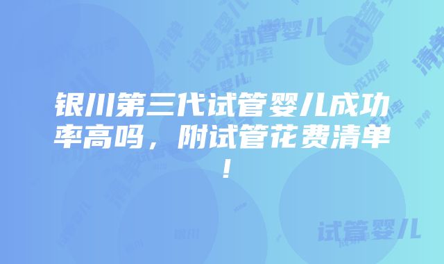 银川第三代试管婴儿成功率高吗，附试管花费清单！