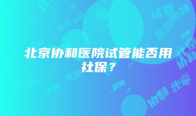 北京协和医院试管能否用社保？