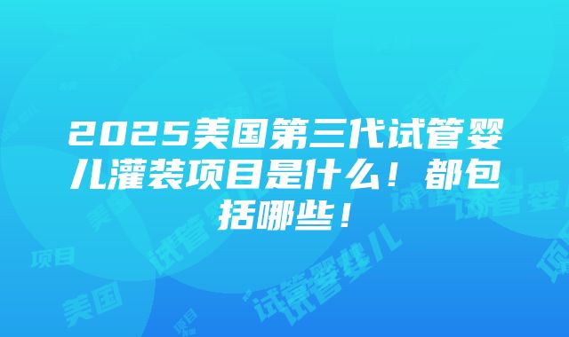 2025美国第三代试管婴儿灌装项目是什么！都包括哪些！