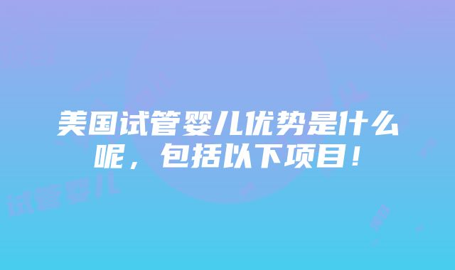 美国试管婴儿优势是什么呢，包括以下项目！