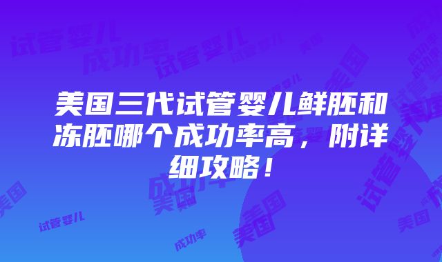 美国三代试管婴儿鲜胚和冻胚哪个成功率高，附详细攻略！