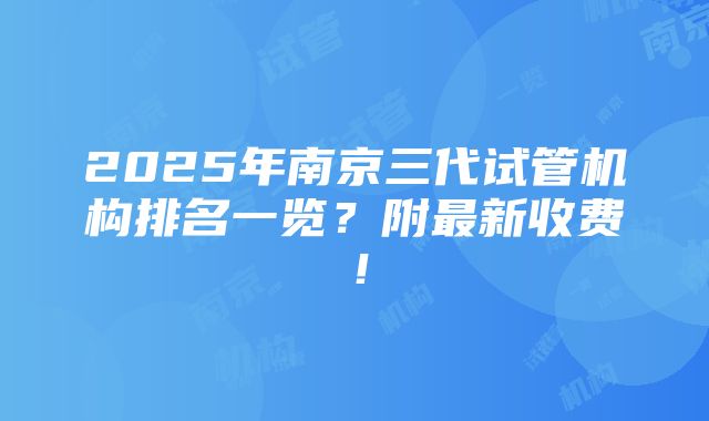 2025年南京三代试管机构排名一览？附最新收费！