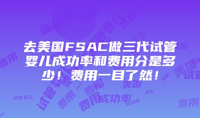 去美国FSAC做三代试管婴儿成功率和费用分是多少！费用一目了然！