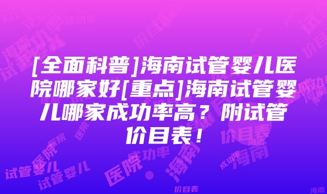 [全面科普]海南试管婴儿医院哪家好[重点]海南试管婴儿哪家成功率高？附试管价目表！