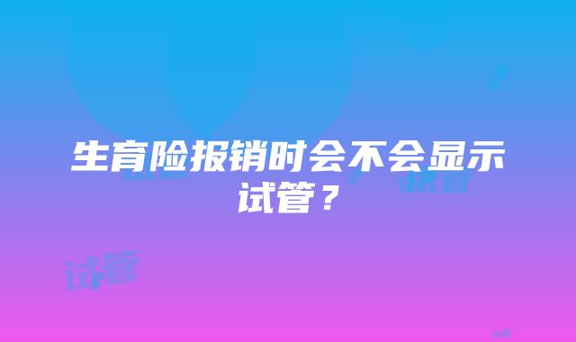 生育险报销时会不会显示试管？