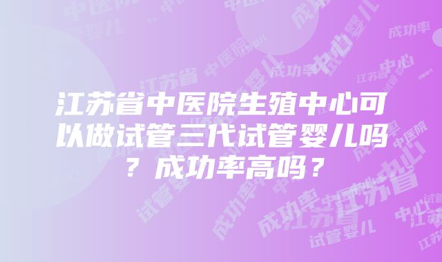 江苏省中医院生殖中心可以做试管三代试管婴儿吗？成功率高吗？