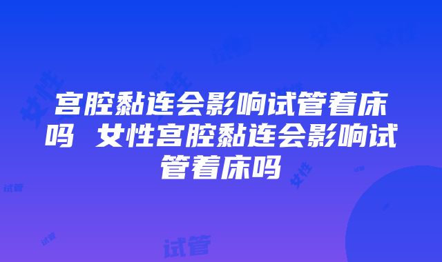 宫腔黏连会影响试管着床吗 女性宫腔黏连会影响试管着床吗