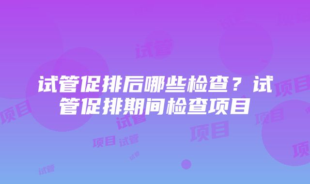 试管促排后哪些检查？试管促排期间检查项目