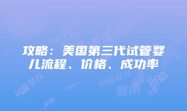 攻略：美国第三代试管婴儿流程、价格、成功率