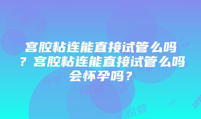 宫腔粘连能直接试管么吗？宫腔粘连能直接试管么吗会怀孕吗？