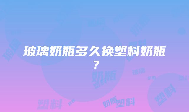 玻璃奶瓶多久换塑料奶瓶？