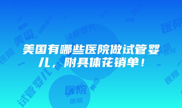 美国有哪些医院做试管婴儿，附具体花销单！