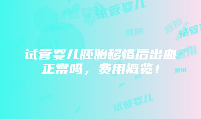 试管婴儿胚胎移植后出血正常吗，费用概览！