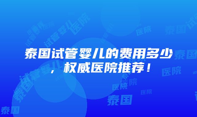 泰国试管婴儿的费用多少，权威医院推荐！