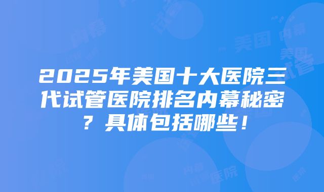 2025年美国十大医院三代试管医院排名内幕秘密？具体包括哪些！